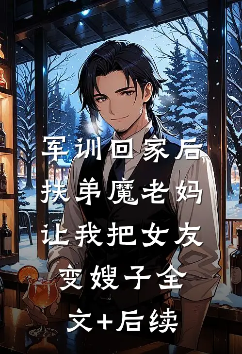 军训回家后，扶弟魔老妈让我把女友变嫂子全文+后续