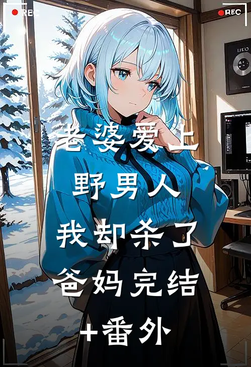 老婆爱上野男人，我却杀了爸妈完结+番外