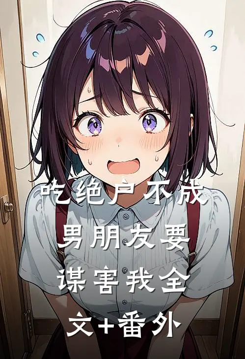 吃绝户不成，男朋友要谋害我全文+番外