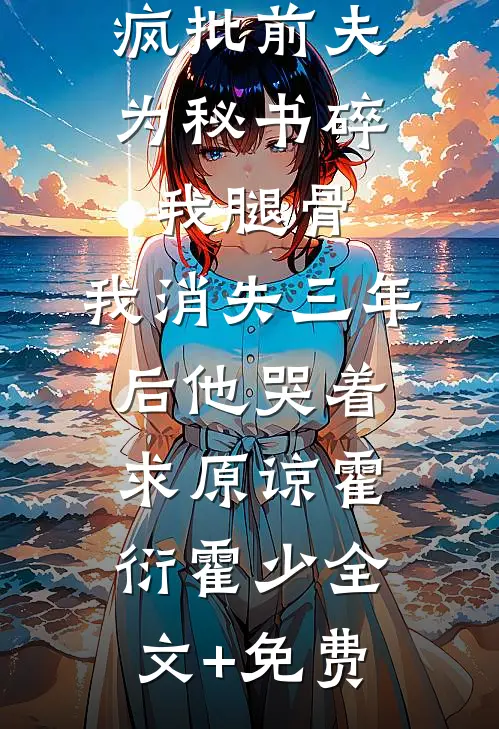 疯批前夫为秘书碎我腿骨，我消失三年后他哭着求原谅霍衍霍少全文+免费