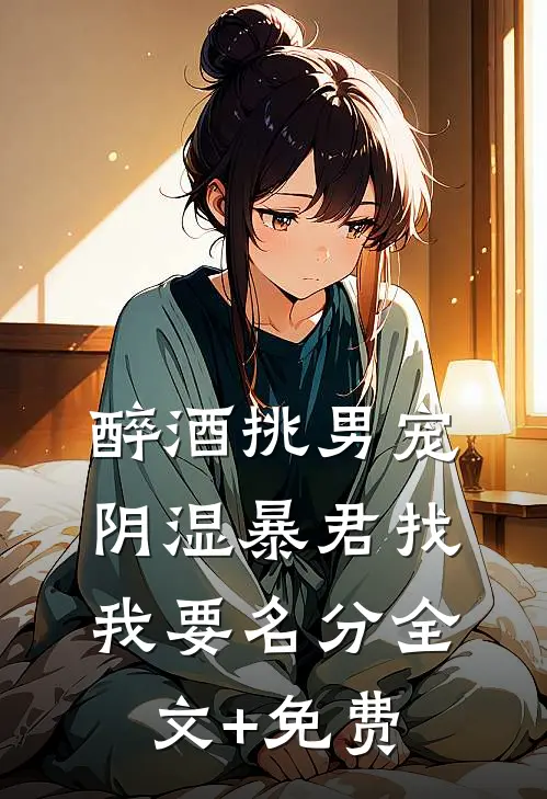 醉酒挑男宠，阴湿暴君找我要名分全文+免费