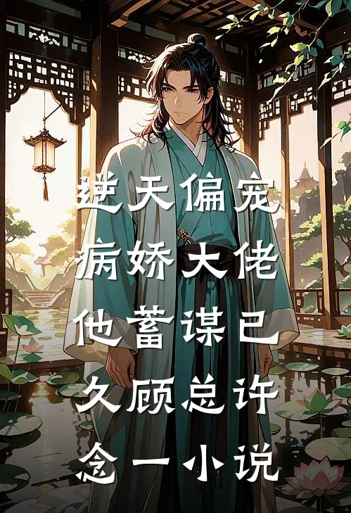 逆天偏宠：病娇大佬他蓄谋已久顾总许念一小说
