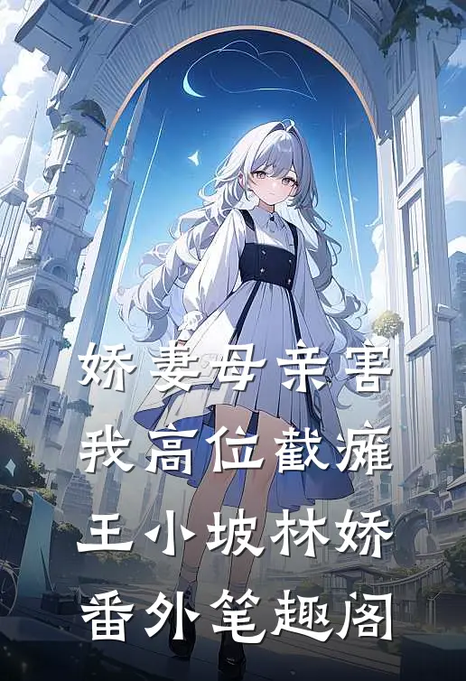 娇妻母亲害我高位截瘫：王小坡林娇番外笔趣阁