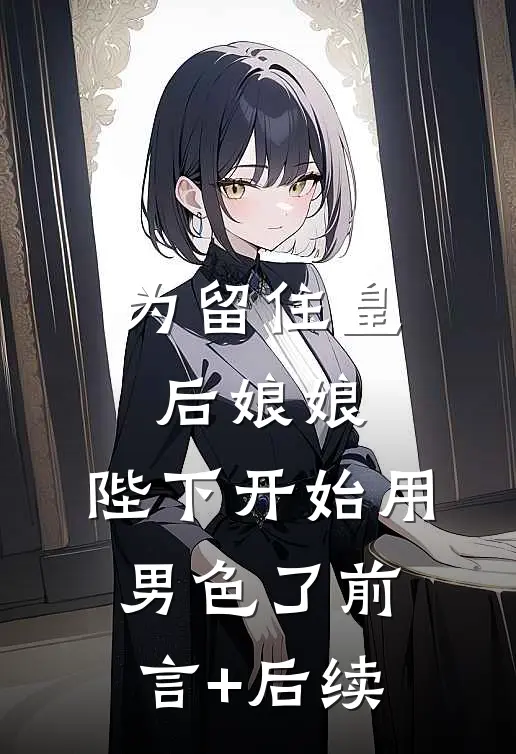 为留住皇后娘娘，陛下开始用男色了前言+后续