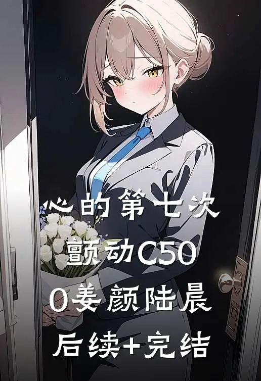 心的第七次颤动C500姜颜陆晨后续+完结