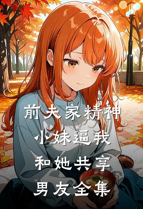 前夫家精神小妹逼我和她共享男友全集