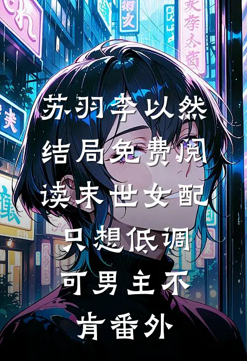 苏羽李以然结局免费阅读末世女配只想低调，可男主不肯番外