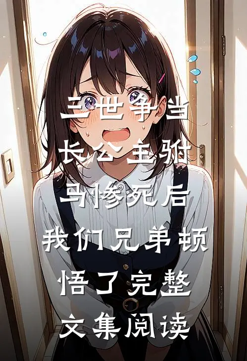 三世争当长公主驸马惨死后，我们兄弟顿悟了完整文集阅读
