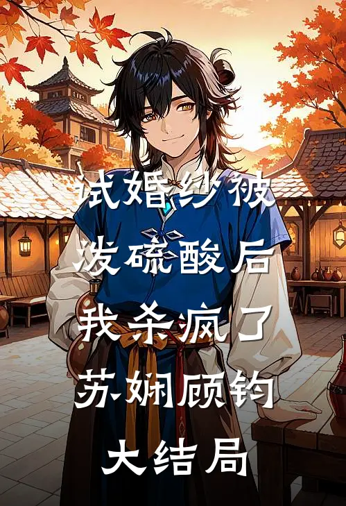 试婚纱被泼硫酸后，我杀疯了苏娴顾钧大结局