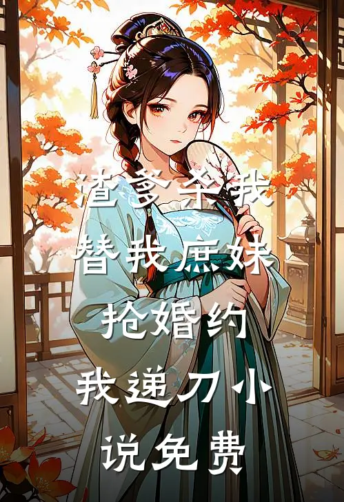 渣爹杀我替我庶妹抢婚约，我递刀小说免费