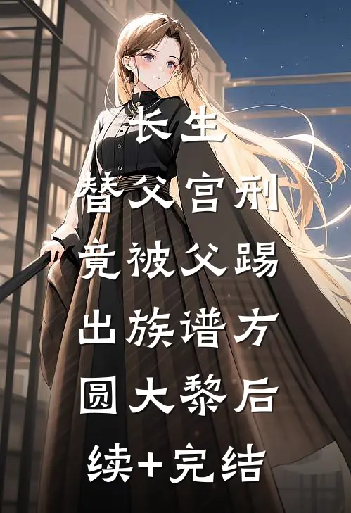 长生：替父宫刑，竟被父踢出族谱方圆大黎后续+完结