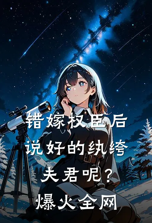 错嫁权臣后，说好的纨绔夫君呢？爆火全网