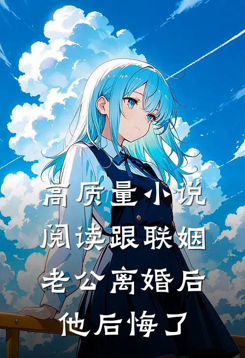 高质量小说阅读跟联姻老公离婚后，他后悔了