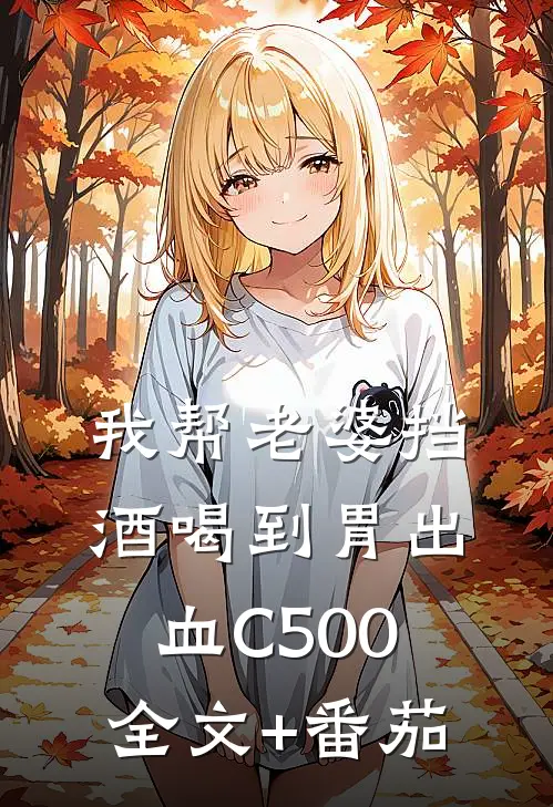 我帮老婆挡酒喝到胃出血C500全文+番茄