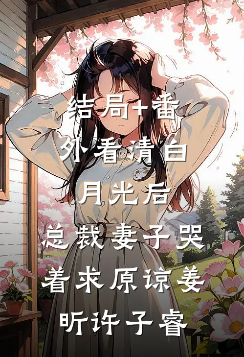 结局+番外看清白月光后，总裁妻子哭着求原谅姜昕许子睿