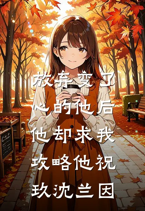 放弃变了心的他后，他却求我攻略他祝玖沈兰因
