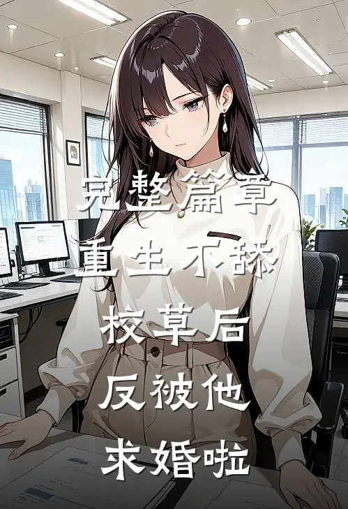 完整篇章重生不舔校草后，反被他求婚啦