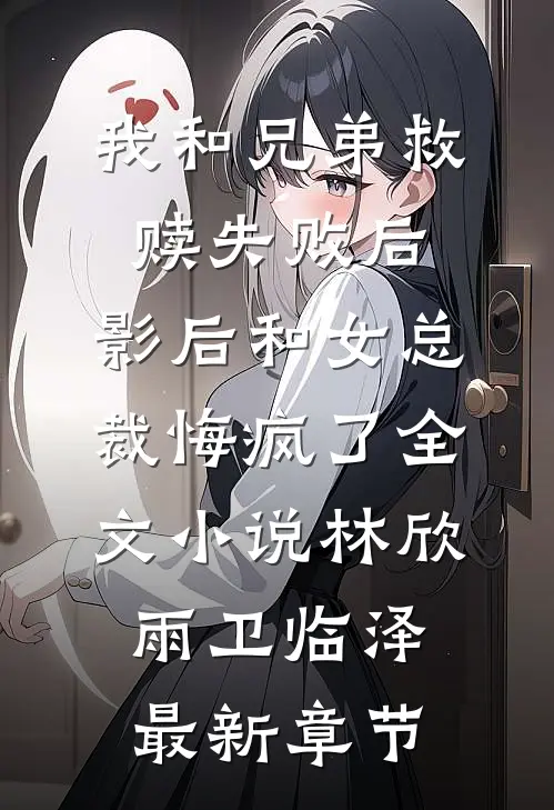 我和兄弟救赎失败后，影后和女总裁悔疯了全文小说林欣雨卫临泽最新章节