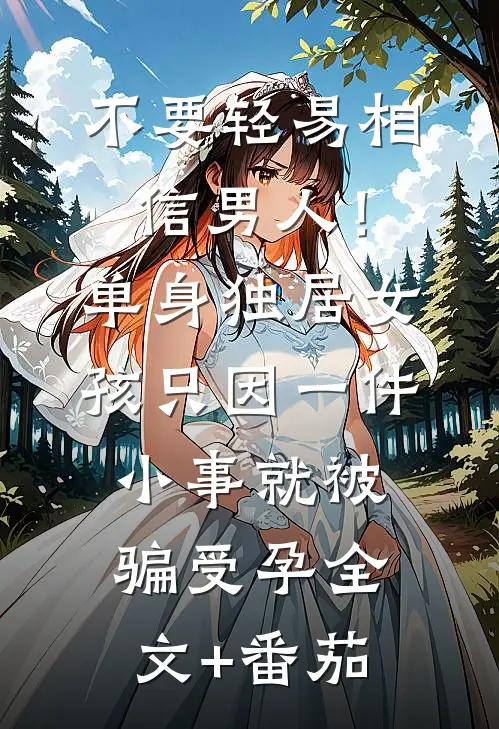 不要轻易相信男人！单身独居女孩只因一件小事，就被骗受孕全文+番茄