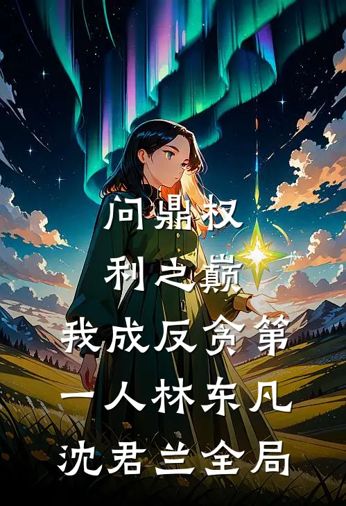 问鼎权利之巅，我成反贪第一人林东凡沈君兰全局