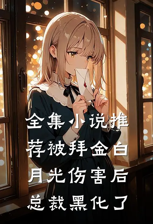 全集小说推荐被拜金白月光伤害后，总裁黑化了