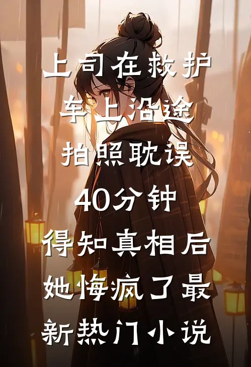 上司在救护车上沿途拍照耽误40分钟，得知真相后她悔疯了最新热门小说