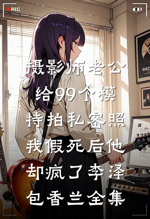 摄影师老公给99个模特拍私密照，我假死后他却疯了李泽包香兰全集