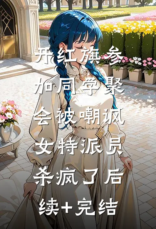 开红旗参加同学聚会被嘲讽，女特派员杀疯了后续+完结