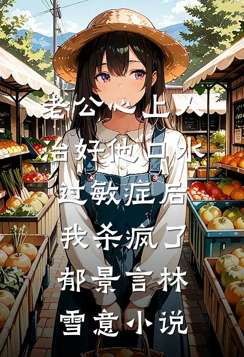 老公心上人治好他口水过敏症后，我杀疯了郁景言林雪意小说