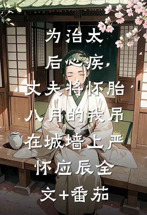为治太后心疾，丈夫将怀胎八月的我吊在城墙上严怀应辰全文+番茄