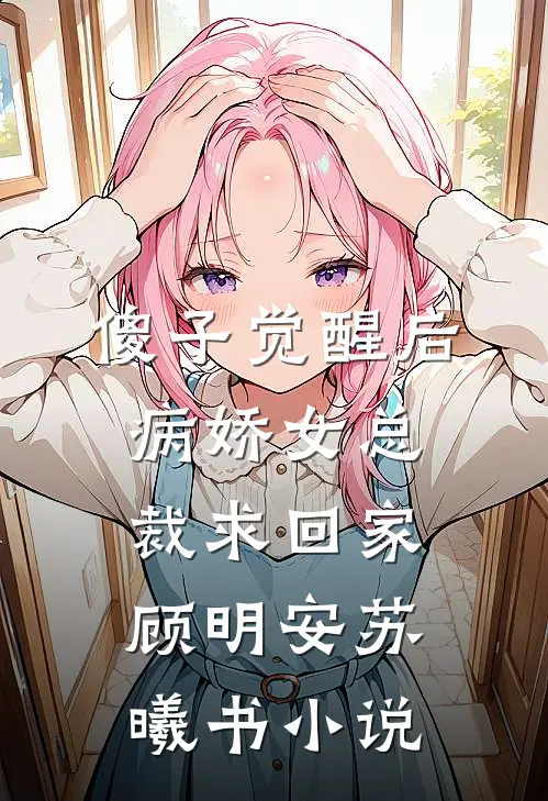 傻子觉醒后，病娇女总裁求回家顾明安苏曦书小说