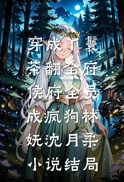 穿成丫鬟茶翻全府，侯府全员成疯狗林妩沈月柔小说结局