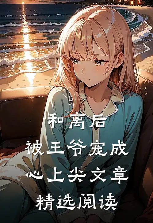 和离后，被王爷宠成心上尖文章精选阅读