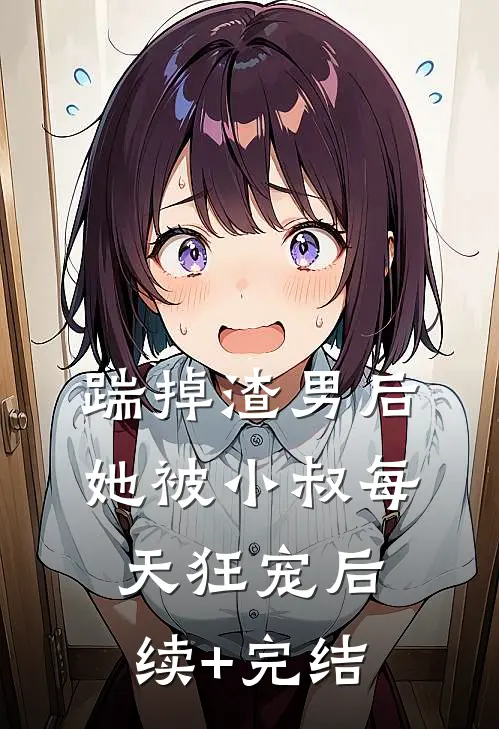 踹掉渣男后，她被小叔每天狂宠后续+完结