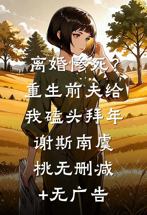 离婚惨死？重生前夫给我磕头拜年谢斯南虞桃无删减+无广告