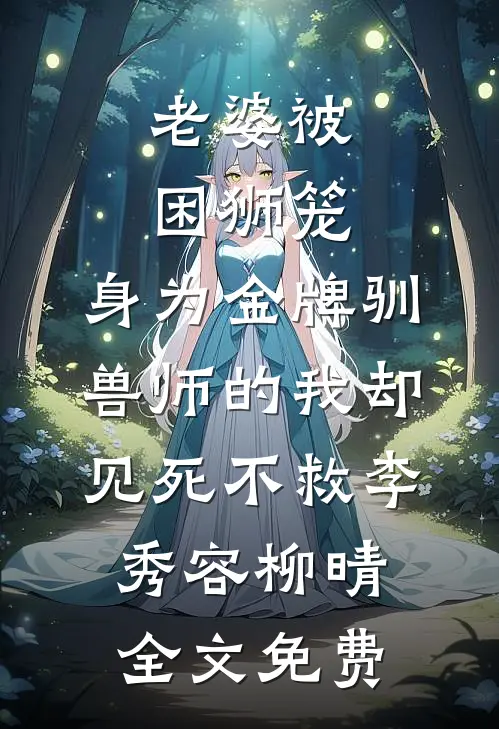 老婆被困狮笼，身为金牌驯兽师的我却见死不救李秀容柳晴全文免费