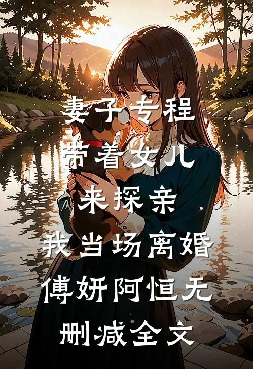 妻子专程带着女儿来探亲，我当场离婚傅妍阿恒无删减全文