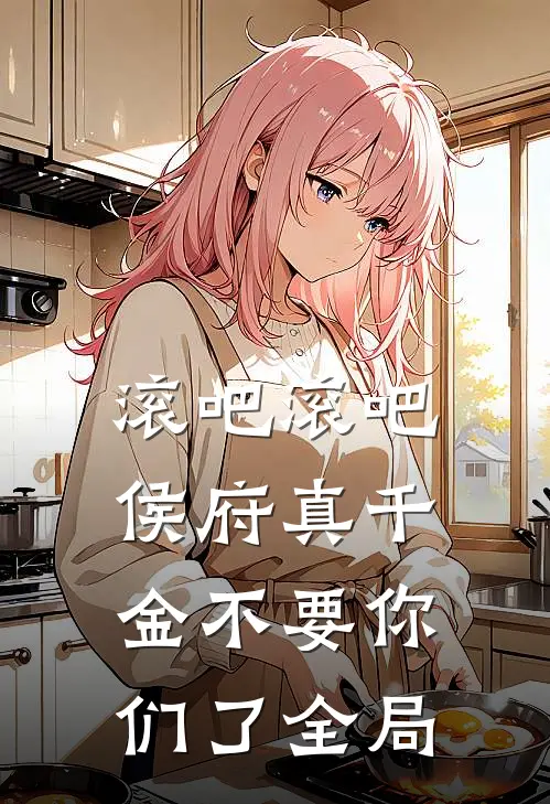 滚吧滚吧，侯府真千金不要你们了全局