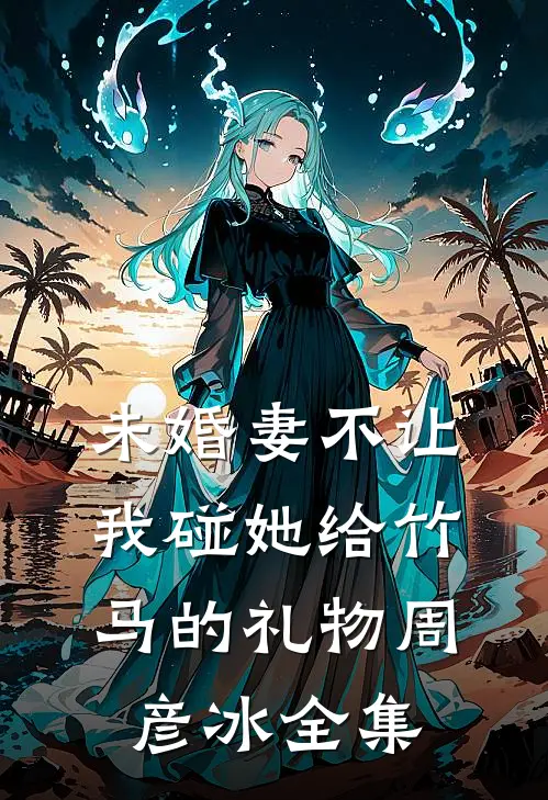 未婚妻不让我碰她给竹马的礼物周彦冰全集