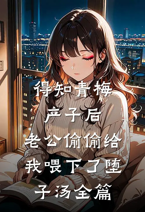 得知青梅产子后，老公偷偷给我喂下了堕子汤全篇