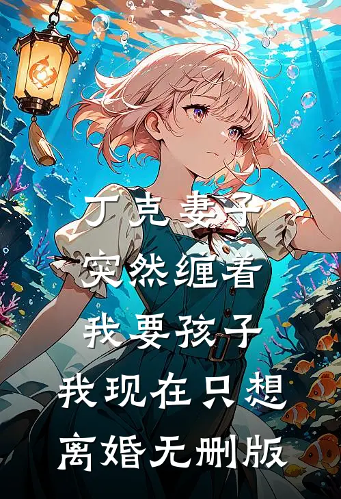 丁克妻子突然缠着我要孩子，我现在只想离婚无删版