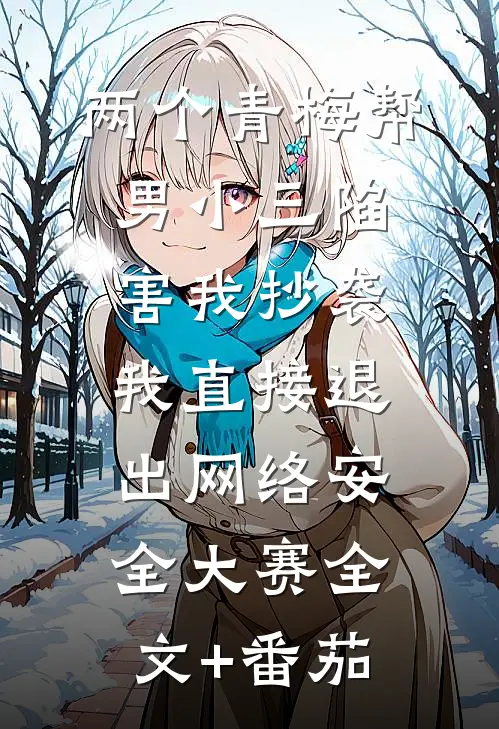 两个青梅帮男小三陷害我抄袭，我直接退出网络安全大赛全文+番茄