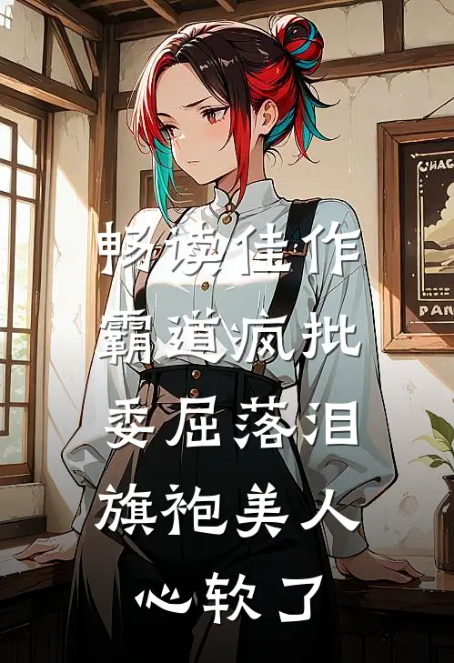 畅读佳作霸道疯批委屈落泪，旗袍美人心软了