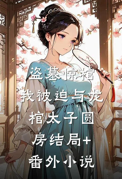 盗墓惊棺，我被迫与龙棺太子圆房结局+番外小说
