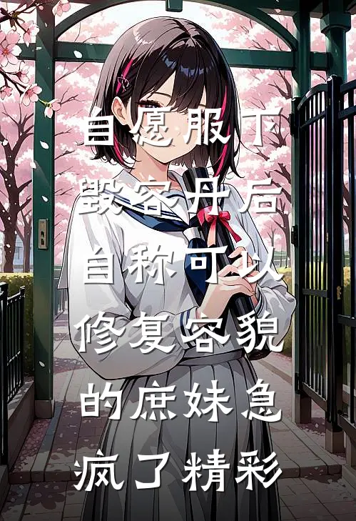 自愿服下毁容丹后，自称可以修复容貌的庶妹急疯了精彩