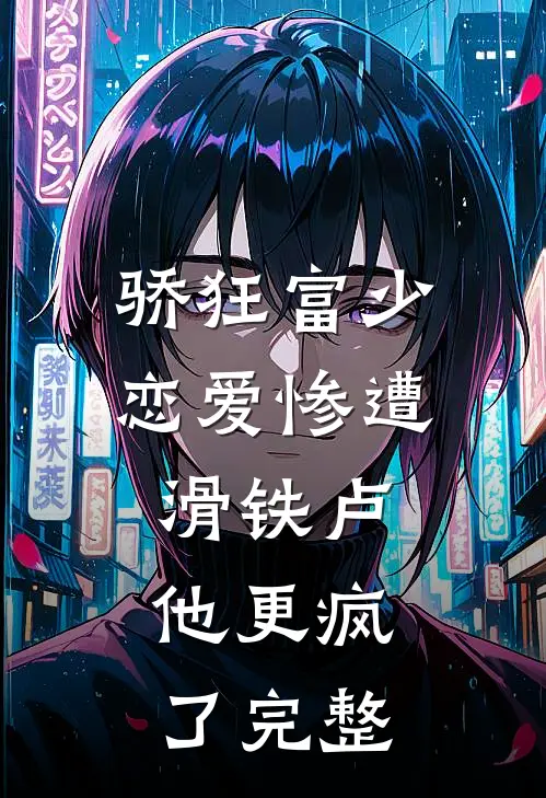 骄狂富少恋爱惨遭滑铁卢，他更疯了完整