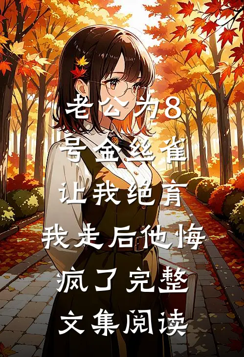 老公为8号金丝雀让我绝育，我走后他悔疯了完整文集阅读