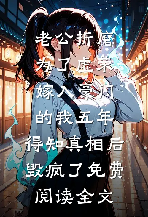 老公折磨为了虚荣嫁入豪门的我五年，得知真相后毁疯了免费阅读全文
