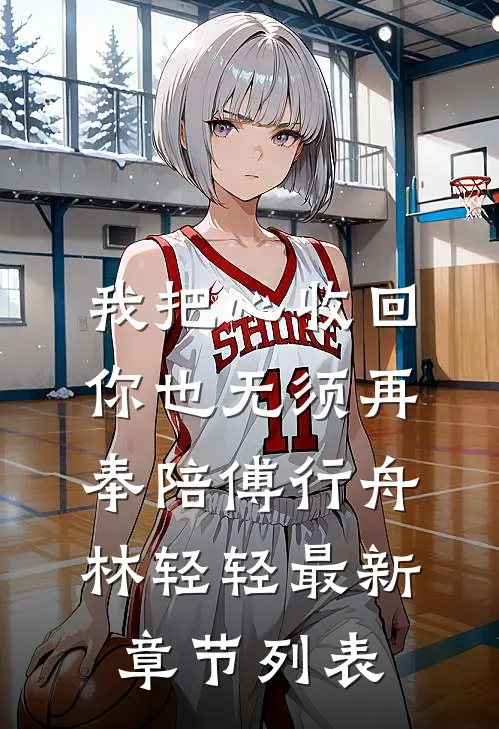 我把心收回，你也无须再奉陪傅行舟林轻轻最新章节列表