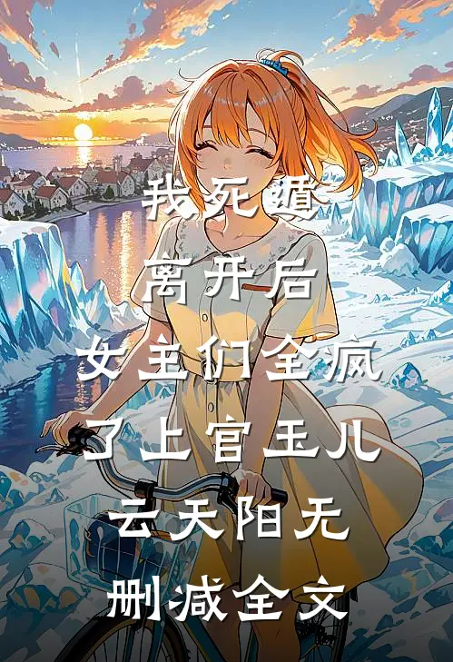 我死遁离开后，女主们全疯了上官玉儿云天阳无删减全文